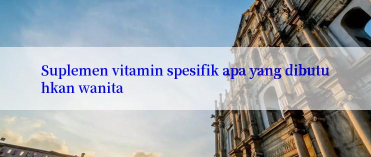 Suplemen vitamin spesifik apa yang dibutuhkan wanita