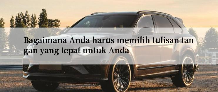 Bagaimana Anda harus memilih tulisan tangan yang tepat untuk Anda