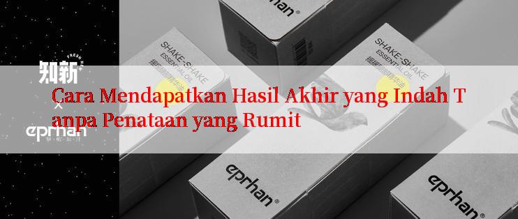 Cara Mendapatkan Hasil Akhir yang Indah Tanpa Penataan yang Rumit