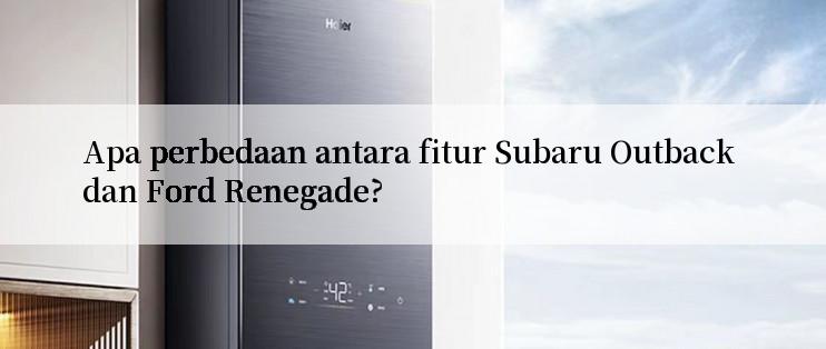 Apa perbedaan antara fitur Subaru Outback dan Ford Renegade?