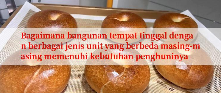 Bagaimana bangunan tempat tinggal dengan berbagai jenis unit yang berbeda masing-masing memenuhi kebutuhan penghuninya