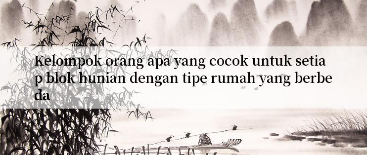 Kelompok orang apa yang cocok untuk setiap blok hunian dengan tipe rumah yang berbeda