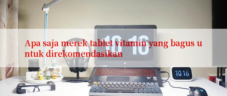 Apa saja merek tablet vitamin yang bagus untuk direkomendasikan