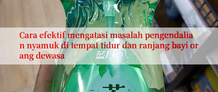 Cara efektif mengatasi masalah pengendalian nyamuk di tempat tidur dan ranjang bayi orang dewasa