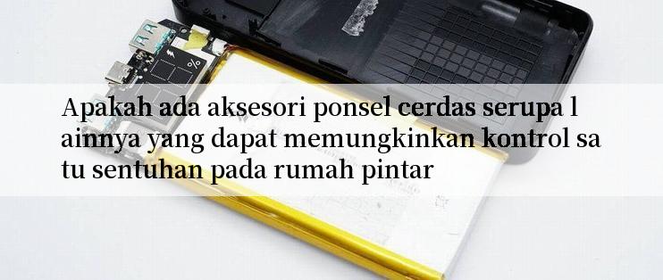 Apakah ada aksesori ponsel cerdas serupa lainnya yang dapat memungkinkan kontrol satu sentuhan pada rumah pintar