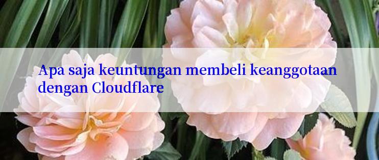 Apa saja keuntungan membeli keanggotaan dengan Cloudflare