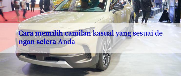 Cara memilih camilan kasual yang sesuai dengan selera Anda