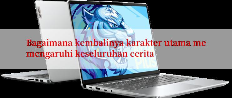 Bagaimana kembalinya karakter utama memengaruhi keseluruhan cerita