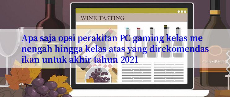 Apa saja opsi perakitan PC gaming kelas menengah hingga kelas atas yang direkomendasikan untuk akhir tahun 2021