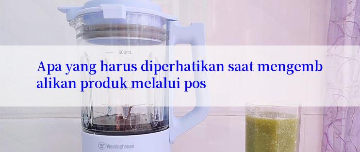 Apa yang harus diperhatikan saat mengembalikan produk melalui pos