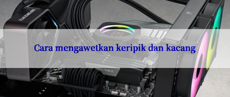 Cara mengawetkan keripik dan kacang