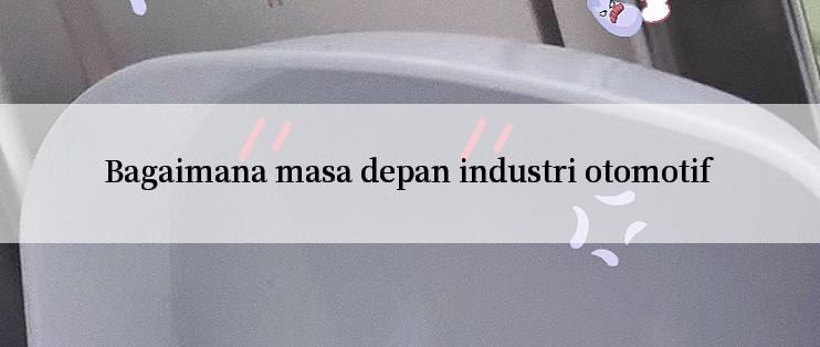 Bagaimana masa depan industri otomotif