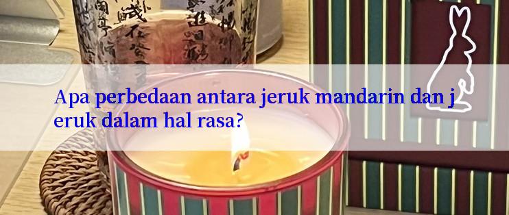 Apa perbedaan antara jeruk mandarin dan jeruk dalam hal rasa?