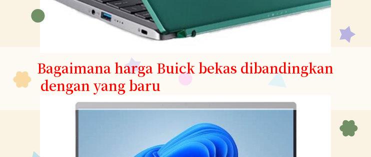 Bagaimana harga Buick bekas dibandingkan dengan yang baru