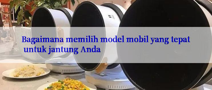 Bagaimana memilih model mobil yang tepat untuk jantung Anda