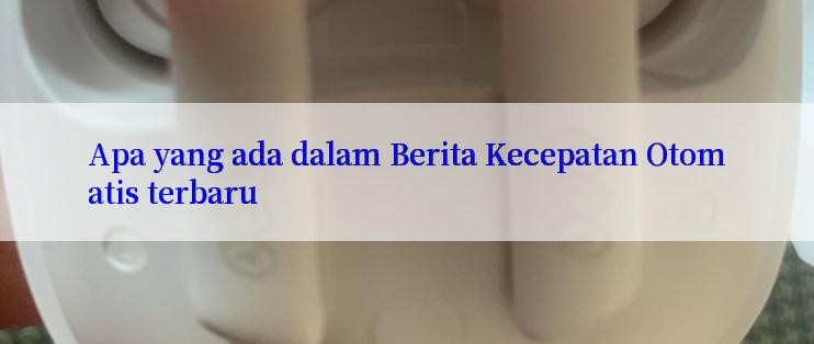 Apa yang ada dalam Berita Kecepatan Otomatis terbaru