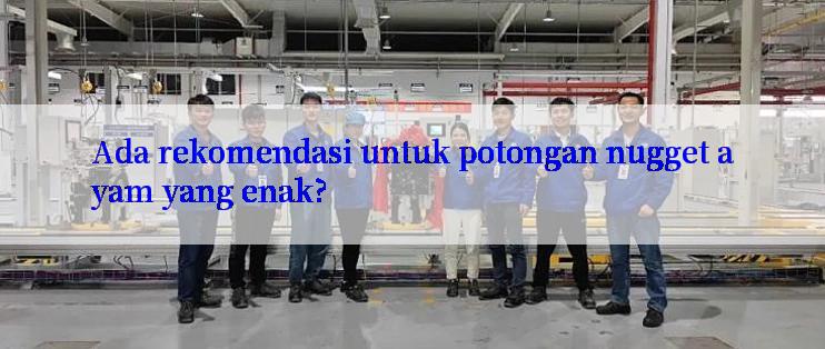 Ada rekomendasi untuk potongan nugget ayam yang enak?