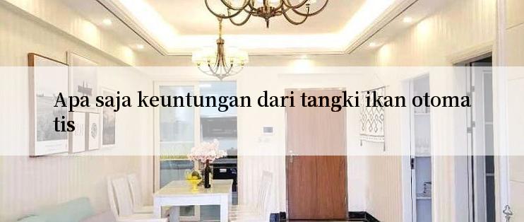 Apa saja keuntungan dari tangki ikan otomatis