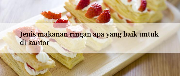 Jenis makanan ringan apa yang baik untuk di kantor