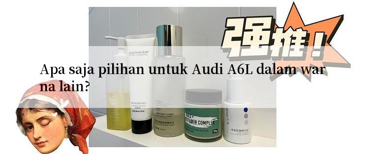 Apa saja pilihan untuk Audi A6L dalam warna lain?