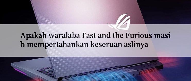 Apakah waralaba Fast and the Furious masih mempertahankan keseruan aslinya