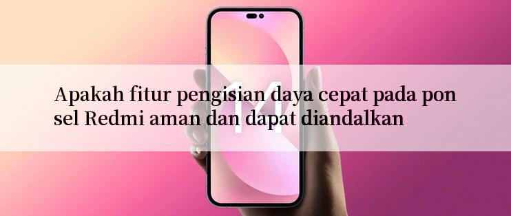 Apakah fitur pengisian daya cepat pada ponsel Redmi aman dan dapat diandalkan