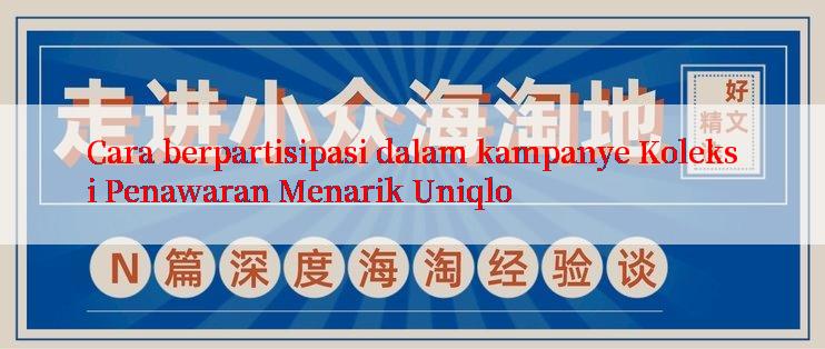 Cara berpartisipasi dalam kampanye Koleksi Penawaran Menarik Uniqlo