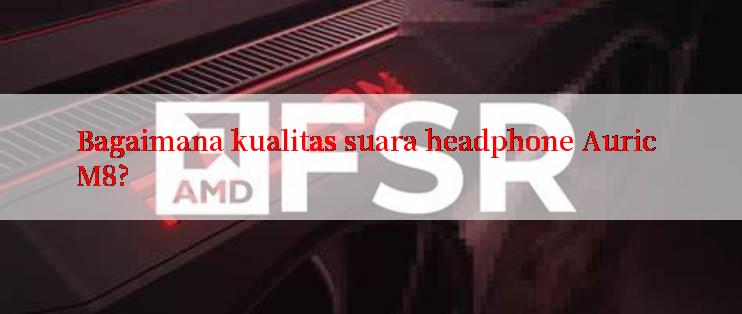 Bagaimana kualitas suara headphone Auric M8?