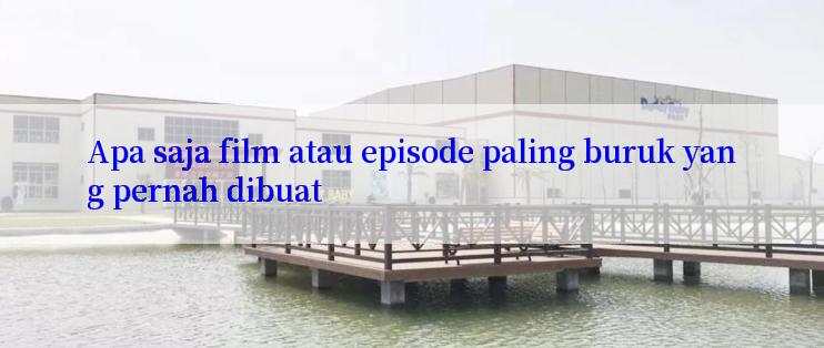 Apa saja film atau episode paling buruk yang pernah dibuat