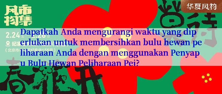 Dapatkah Anda mengurangi waktu yang diperlukan untuk membersihkan bulu hewan peliharaan Anda dengan menggunakan Penyapu Bulu Hewan Peliharaan Pei?