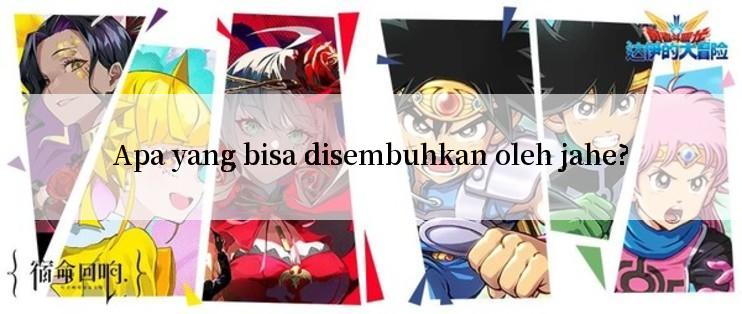 Apa yang bisa disembuhkan oleh jahe?