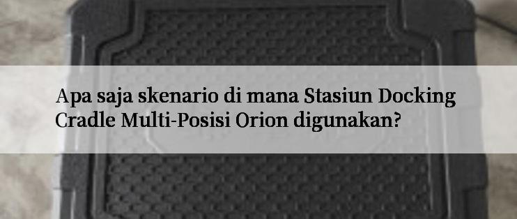 Apa saja skenario di mana Stasiun Docking Cradle Multi-Posisi Orion digunakan?