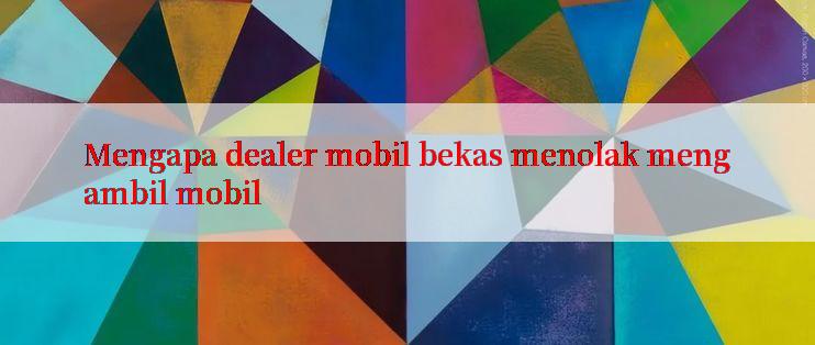 Mengapa dealer mobil bekas menolak mengambil mobil