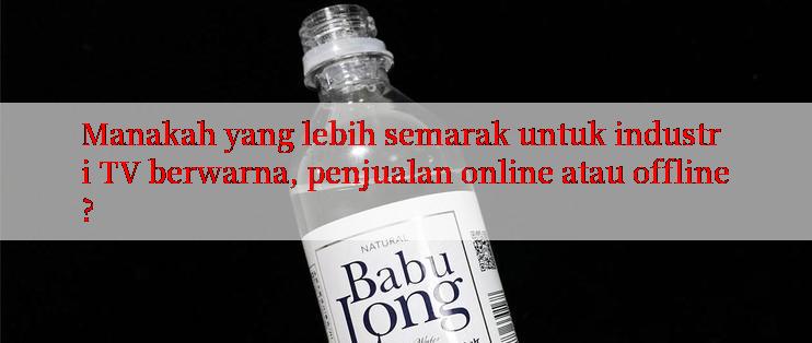 Manakah yang lebih semarak untuk industri TV berwarna, penjualan online atau offline?