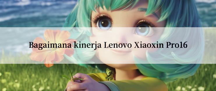 Bagaimana kinerja Lenovo Xiaoxin Pro16