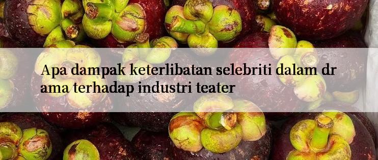 Apa dampak keterlibatan selebriti dalam drama terhadap industri teater