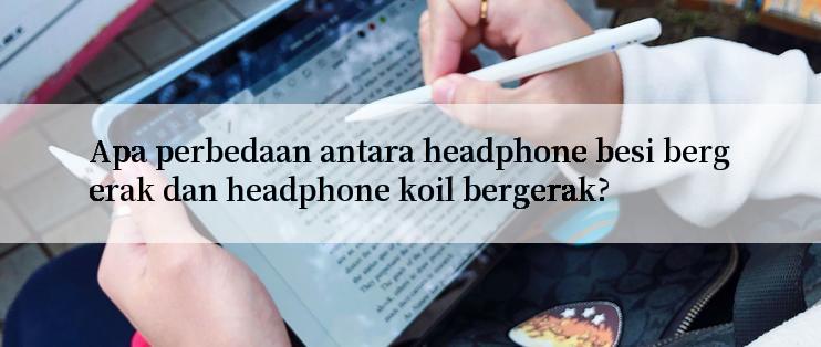 Apa perbedaan antara headphone besi bergerak dan headphone koil bergerak?