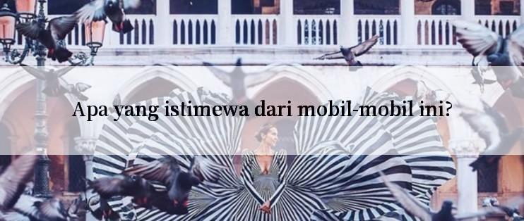 Apa yang istimewa dari mobil-mobil ini?