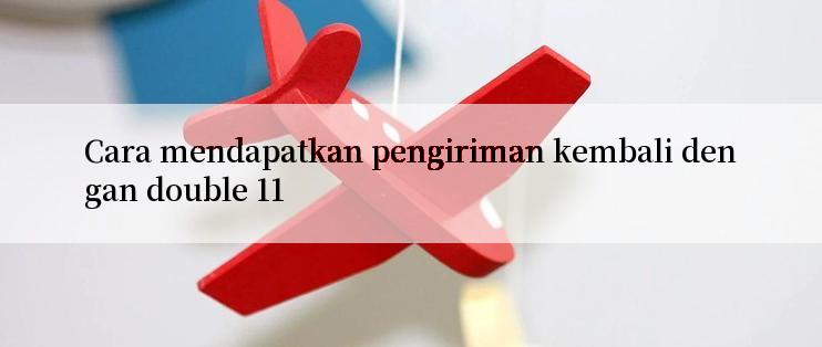 Cara mendapatkan pengiriman kembali dengan double 11