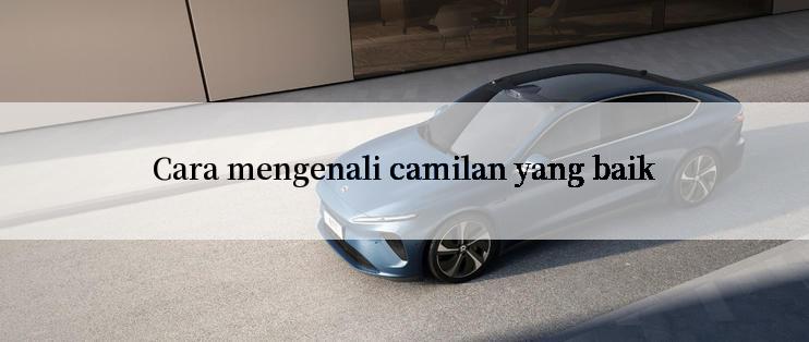 Cara mengenali camilan yang baik