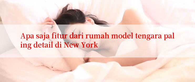 Apa saja fitur dari rumah model tengara paling detail di New York