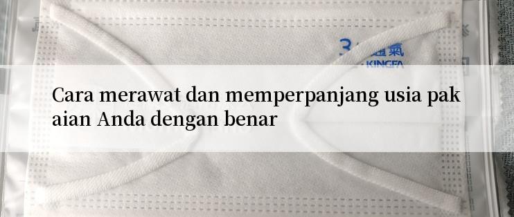 Cara merawat dan memperpanjang usia pakaian Anda dengan benar