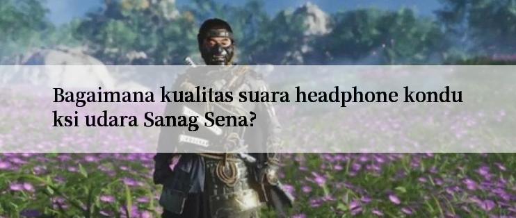 Bagaimana kualitas suara headphone konduksi udara Sanag Sena?