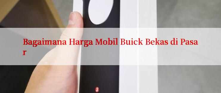 Bagaimana Harga Mobil Buick Bekas di Pasar