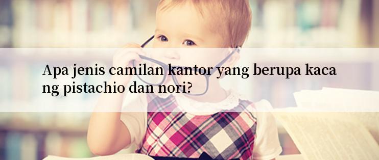 Apa jenis camilan kantor yang berupa kacang pistachio dan nori?