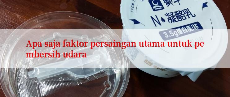 Apa saja faktor persaingan utama untuk pembersih udara