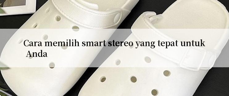 Cara memilih smart stereo yang tepat untuk Anda