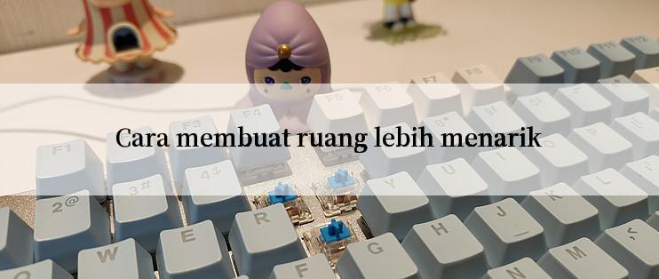 Cara membuat ruang lebih menarik