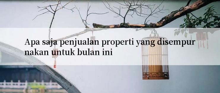 Apa saja penjualan properti yang disempurnakan untuk bulan ini