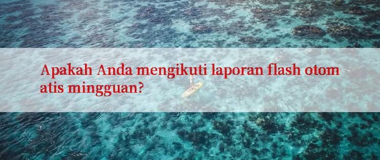 Apakah Anda mengikuti laporan flash otomatis mingguan?